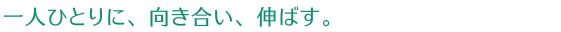 一人ひとりに、向き合い、伸ばす。