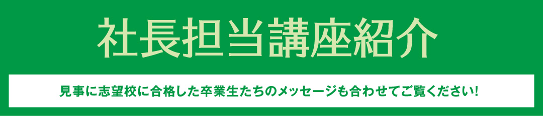 社長担当講座紹介 見事に志望校に合格した卒業生たちのメッセージも合わせてご覧ください。