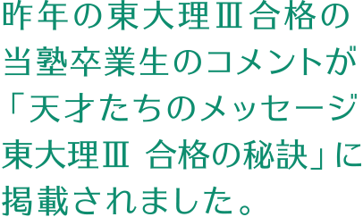 昨年の東大理Ⅲ合格の当塾卒業生のコメントが「天才たちのメッセージ 東大理Ⅲ 合格の秘訣31」に掲載されました。